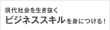 現代社会を生き抜くビジネススキルを身につける！